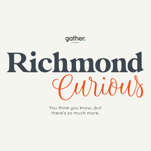 Gather presents Richmond Curious. You think you know...but there's so much more.